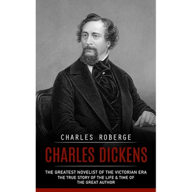 Charles Dickens: The Greatest Novelist of the Victorian Era (The True Story of the Life & Time of the Great Author)
