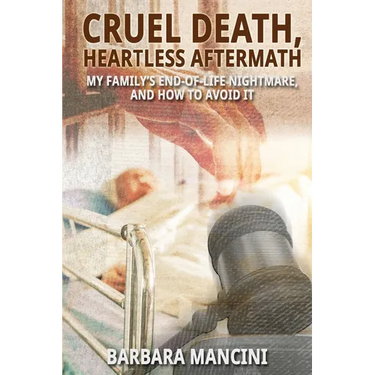 Cruel Death, Heartless Aftermath: My Family's End-of-Life Nightmare and How To Avoid It