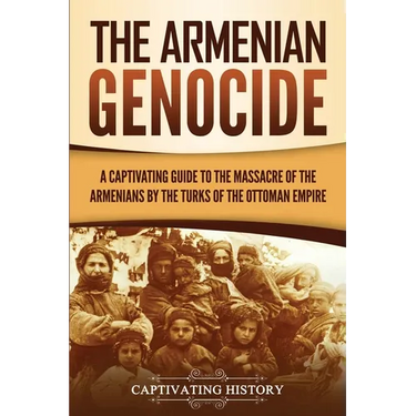 The Armenian Genocide: A Captivating Guide to the Massacre of the Armenians by the Turks of the Ottoman Empire