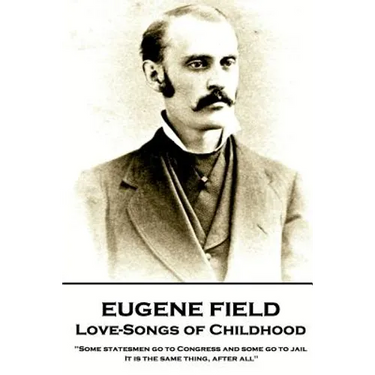 Eugene Field - Love-Songs of Childhood: "Some statesmen go to Congress and some go to jail. It is the same thing, after all"