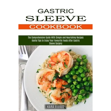 Gastric Sleeve Cookbook: Useful Tips to Enjoy Your Favourite Foods After Gastric Sleeve Surgery (The Comprehensive Guide With Simple and Nouris