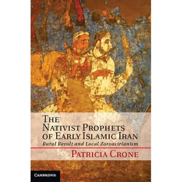 The Nativist Prophets of Early Islamic Iran: Rural Revolt and Local Zoroastrianism