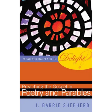 Whatever Happened to Delight?: Preaching the Gospel in Poetry and Parables