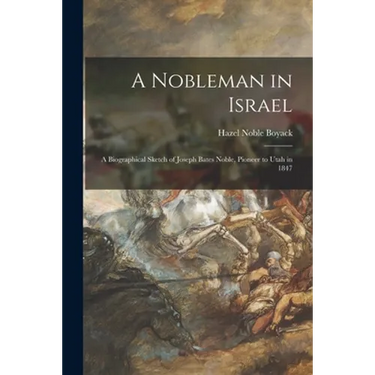 A Nobleman in Israel; a Biographical Sketch of Joseph Bates Noble, Pioneer to Utah in 1847