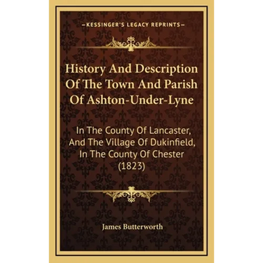 History And Description Of The Town And Parish Of Ashton-Under-Lyne: In The County Of Lancaster, And The Village Of Dukinfield, In The County Of Chest