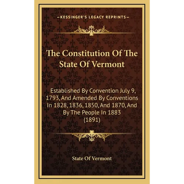 The Constitution Of The State Of Vermont: Established By Convention July 9, 1793, And Amended By Conventions In 1828, 1836, 1850, And 1870, And By The