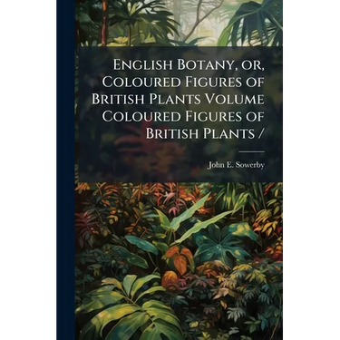 English Botany, or, Coloured Figures of British Plants Volume Coloured Figures of British Plants /