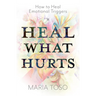 Heal What Hurts: How to Heal Emotional Triggers