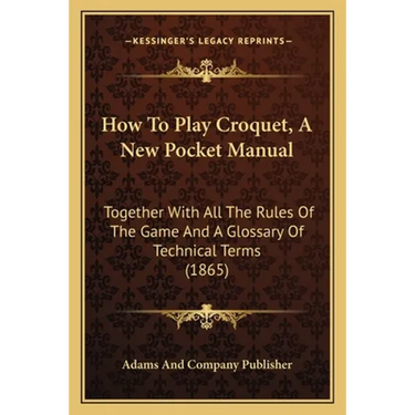 How To Play Croquet, A New Pocket Manual: Together With All The Rules Of The Game And A Glossary Of Technical Terms (1865)