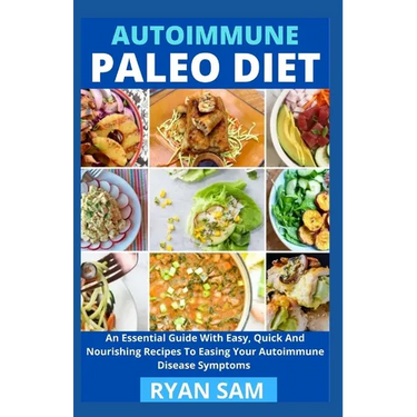 AutoImmune Paleo Diet: An Essential Guide With Easy, Quick And Nourishing Recipes To Easing Your Autoimmune Disease Symptoms