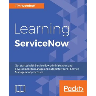 Learning ServiceNow: Get started with ServiceNow administration and development to manage and automate your IT Service Management processes