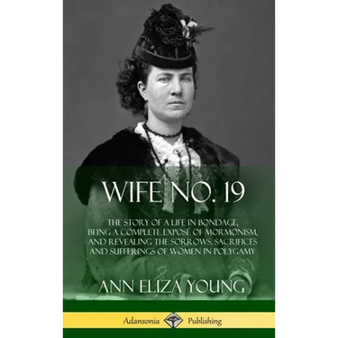 Wife No. 19: The Story of a Life in Bondage, Being a Complete Exposé of Mormonism, and Revealing the Sorrows, Sacrifices and Sufferings of Women in Po