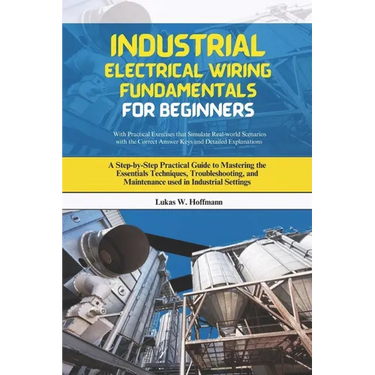 Industrial Electrical Wiring Fundamentals for Beginners: A Step-by-Step Practical Guide to Mastering the Essentials Techniques, Troubleshooting, and M