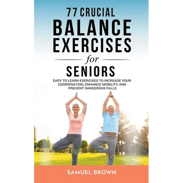 77 Crucial Balance Exercises For Seniors: Easy to Learn Exercises to Increase Your Coordination, Enhance Mobility, and Prevent Dangerous Falls
