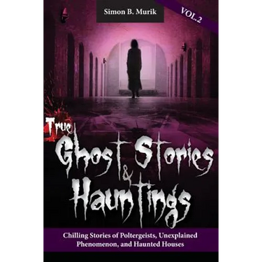 True Ghost Stories and Hauntings Volume II: Chilling Stories of Poltergeists, Unexplained Phenomenon, and Haunted Houses