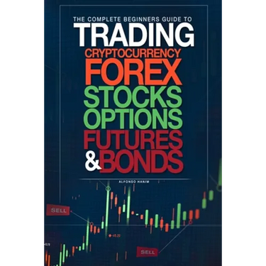 The Complete Beginners Guide to Trading Cryptocurrency, forex, stocks, options, futures, and bonds