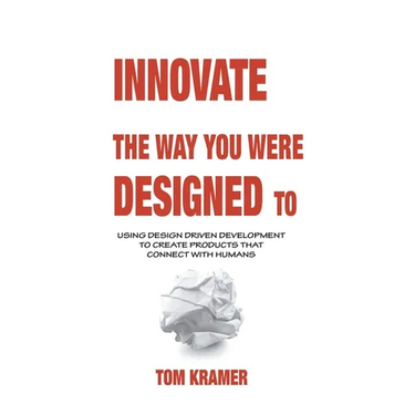 Innovate the Way You Were Designed To: Using Design Driven Development to Create Products That Connect with Humans