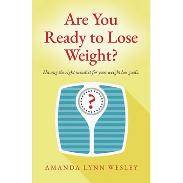 Are You Ready to Lose Weight?: Having The Right Mindset For Your Weight Loss Goals