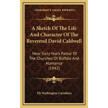A Sketch Of The Life And Character Of The Reverend David Caldwell: Near Sixty Years Pastor Of The Churches Of Buffalo And Alamance (1842)