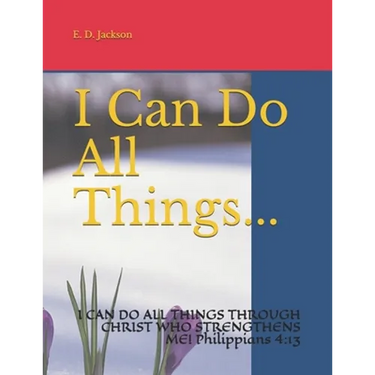I Can Do All Things...: I CAN DO ALL THINGS THROUGH CHRIST WHO STRENGTHENS ME! Philippians 4:13