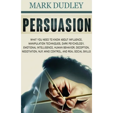Persuasion: What You Need to Know About Influence, Manipulation Techniques, Dark Psychology, Emotional Intelligence, Human Behavior, Deception, Negoti
