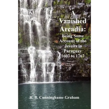 A Vanished Arcadia: Being Some Accounts of the Jesuits in Paraguay 1607-1767