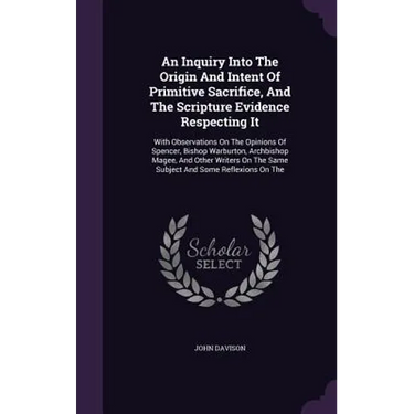 An Inquiry Into The Origin And Intent Of Primitive Sacrifice, And The Scripture Evidence Respecting It: With Observations On The Opinions Of Spencer,