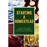 Starting a Homestead: A Guide to Finding Property and Moving Toward Self-Sufficiency