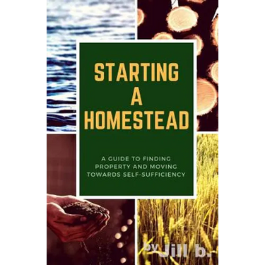 Starting a Homestead: A Guide to Finding Property and Moving Toward Self-Sufficiency