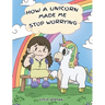 How A Unicorn Made Me Stop Worrying: A Cute Children Story to Teach Kids to Overcome Anxiety, Worry and Fear.