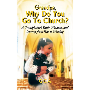 Grandpa, Why Do You Go To Church? A Grandfather's Faith, Wisdom, and Journey from War to Worship