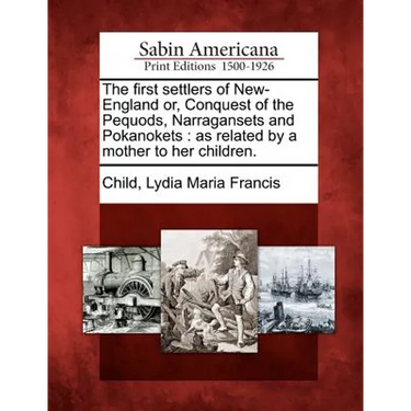 The First Settlers of New-England Or, Conquest of the Pequods, Narragansets and Pokanokets: As Related by a Mother to Her Children.