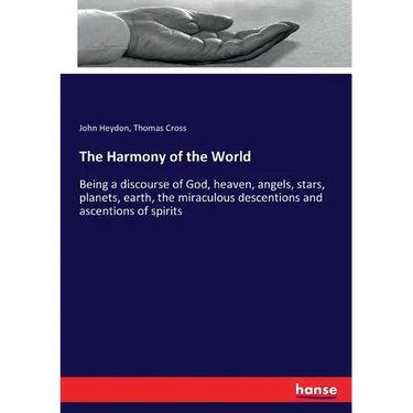The Harmony of the World: Being a discourse of God, heaven, angels, stars, planets, earth, the miraculous descentions and ascentions of spirits