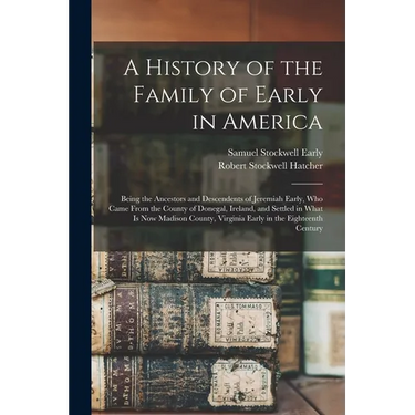 A History of the Family of Early in America: Being the Ancestors and Descendents of Jeremiah Early, Who Came From the County of Donegal, Ireland, and