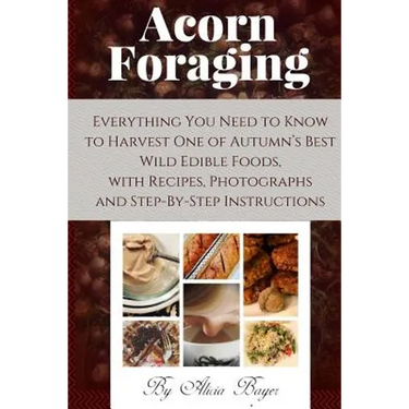 Acorn Foraging: Everything You Need to Know to Harvest One of Autumn's Best Wild Edible Foods, with Recipes, Photographs and Step-By-Step Instructions