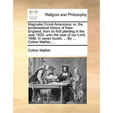 Magnalia Christi Americana: or, the ecclesiastical history of New-England, from its first planting in the year 1620. unto the year of our Lord, 16