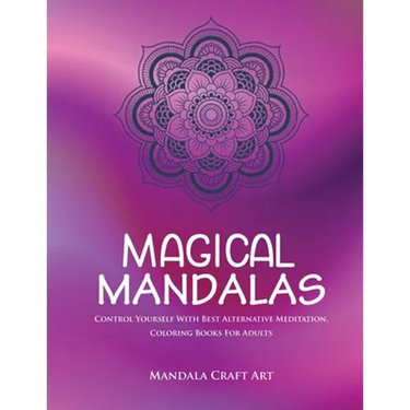 Magical Mandalas: Control Yourself With Best Alternative Meditation, Coloring Books For Adults ( Unique Patterns Pages For Relaxation And Peace )
