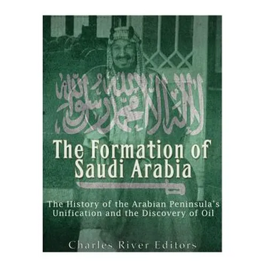 The Formation of Saudi Arabia: The History of the Arabian Peninsula's Unification and the Discovery of Oil