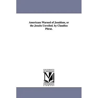 Americans Warned of Jesuitism, or the Jesuits Unveiled. by Claudius Pitrat.