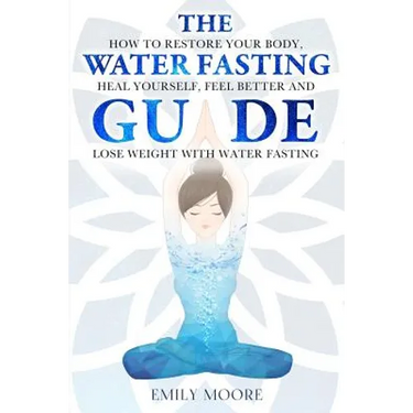 The Water Fasting Guide: How to Restore Your Body, Heal Yourself, Feel Better and Lose Weight with Water Fasting