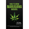 How to Grow Marijuana: Indoors - A Step-by-Step Beginner's Guide to Growing Top-Quality Weed Indoors (Volume 1)