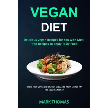 Vegan Diet: Delicious Vegan Recipes for You with Meal Prep Recipes to Enjoy Tasty Food (More than 100 Fiery Snacks, Dips, and Main Dishes for the Vega