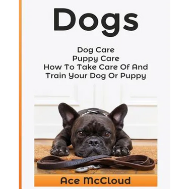 Dogs: Dog Care: Puppy Care: How To Take Care Of And Train Your Dog Or Puppy