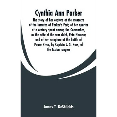 Cynthia Ann Parker: The story of her capture at the massacre of the inmates of Parker's Fort; of her quarter of a century spent among the