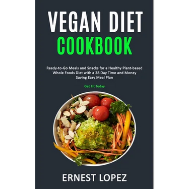 Vegan Diet Cookbook: Ready-to-Go Meals and Snacks for a Healthy Plant-based Whole Foods Diet with a 28 Day Time and Money Saving Easy Meal Plan (Get F