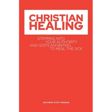 Christian Healing: Stepping into Your Authority and God's Anointing to Heal the Sick