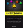 Positive Thinking: Alleviate Tension By Harnessing The Influence Of Optimistic Thoughts, Contentment, And Affirmations (Uncover The Potency Of Positiv