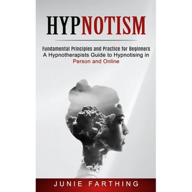 Hypnotism: Fundamental Principles and Practice for Beginners (A Hypnotherapists Guide to Hypnotising in Person and Online)