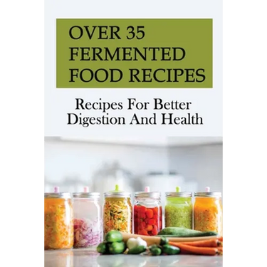 Over 35 Fermented Food Recipes: Recipes For Better Digestion And Health: Fermentation For Beginners