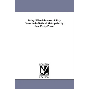 Perley's Reminiscences of Sixty Years in the National Metropolis / By Ben: Perley Poore.